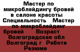 Мастер по микроблейдингу бровей в салоне красоты › Специальность ­ Мастер по микроблейдинг бровей 6D › Возраст ­ 31 - Волгоградская обл., Волгоград г. Работа » Резюме   